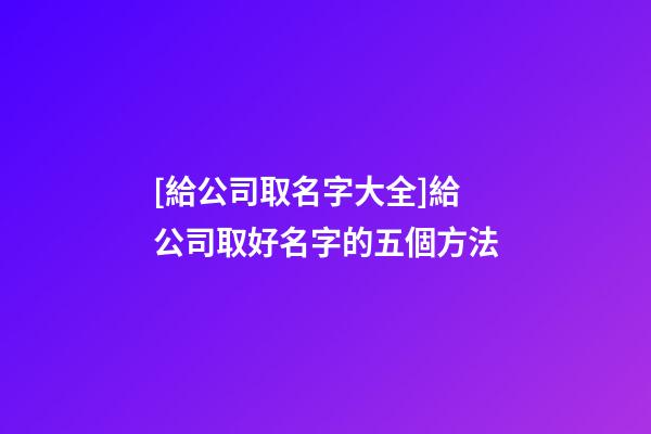 [給公司取名字大全]給公司取好名字的五個方法-第1張-公司起名-玄機派